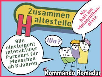 Copyright: Kommando Romadur Auf dem Bild sind drei Zeichenmänchen. Der eine sagt: "Alle einsteigen! Interaktiver Parcours für Menschen ab 8 Jahren." Der andere fragt: "Wo?" Der dritte sagt: "Na, halt am Melanchthonplatz". Oben steht Zusammenhaltestelle. Unten - Kommando Romadur